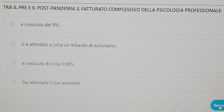 TRA IL PRE E IL POST-PANDEMIA IL FATTURATO COMPLESSIVO DELLA PSICOLOGIA PROFESSIONALE:
è cresciuto del 9%.
si è attestato a circa un miliardo di euro/anno.
è cresciuto di circa il 60%.
ha rallentato il suo aumento.
Sugne