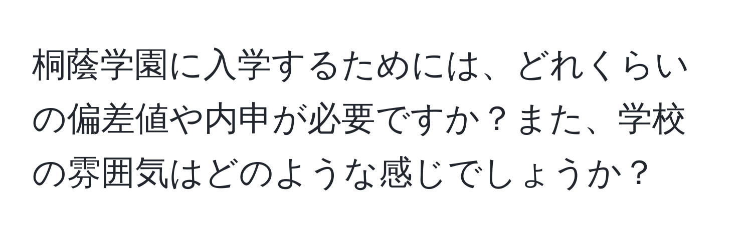 桐蔭学園に入学するためには、どれくらいの偏差値や内申が必要ですか？また、学校の雰囲気はどのような感じでしょうか？