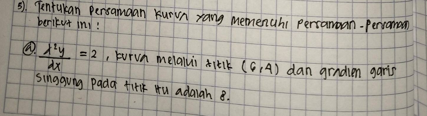 5). Tenrukan Persamaan Kurn rang memenahi persamoan-Persamoon 
berikut in1!
 x^2y/dx =2 , kurvn melalui diik (6,4) dan gradlen garis 
singgung pada firlk Hu adaiah 8.