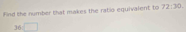 Find the number that makes the ratio equivalent to 72:30.
36:□