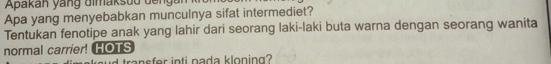 Apakan yang dimaksud deng 
Apa yang menyebabkan munculnya sifat intermediet? 
Tentukan fenotipe anak yang lahir dari seorang laki-laki buta warna dengan seorang wanita 
normal carrier! HOTS 
d transfer inti nada kloning?