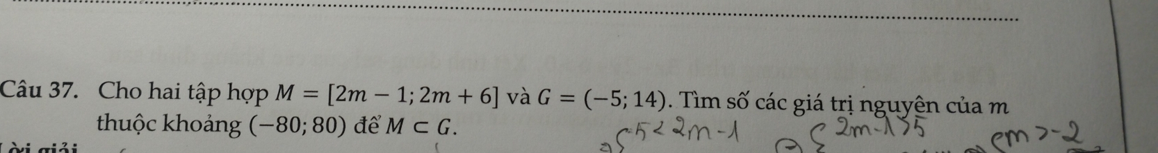 Cho hai tập hợp M=[2m-1;2m+6] và G=(-5;14). Tìm số các giá trị nguyên của m 
thuộc khoảng (-80;80) để M⊂ G. 
ài giải