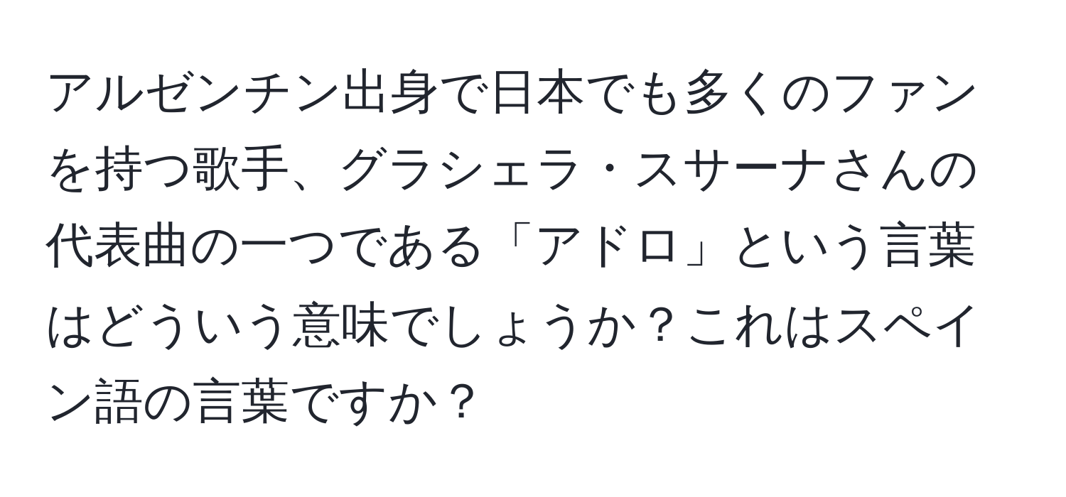 アルゼンチン出身で日本でも多くのファンを持つ歌手、グラシェラ・スサーナさんの代表曲の一つである「アドロ」という言葉はどういう意味でしょうか？これはスペイン語の言葉ですか？