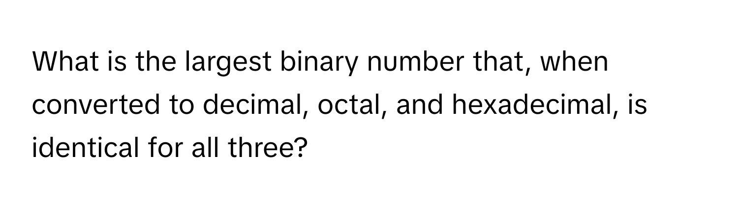 What is the largest binary number that, when converted to decimal, octal, and hexadecimal, is identical for all three?