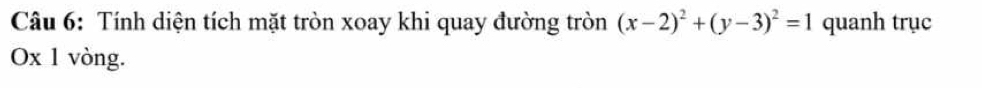 Tính diện tích mặt tròn xoay khi quay đường tròn (x-2)^2+(y-3)^2=1 quanh trục
O* 1 vòng.