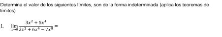 Determina el valor de los siguientes límites, son de la forma indeterminada (aplica los teoremas de 
límites) 
1. limlimits _xto 0 (3x^2+5x^4)/2x^2+6x^4-7x^8 =