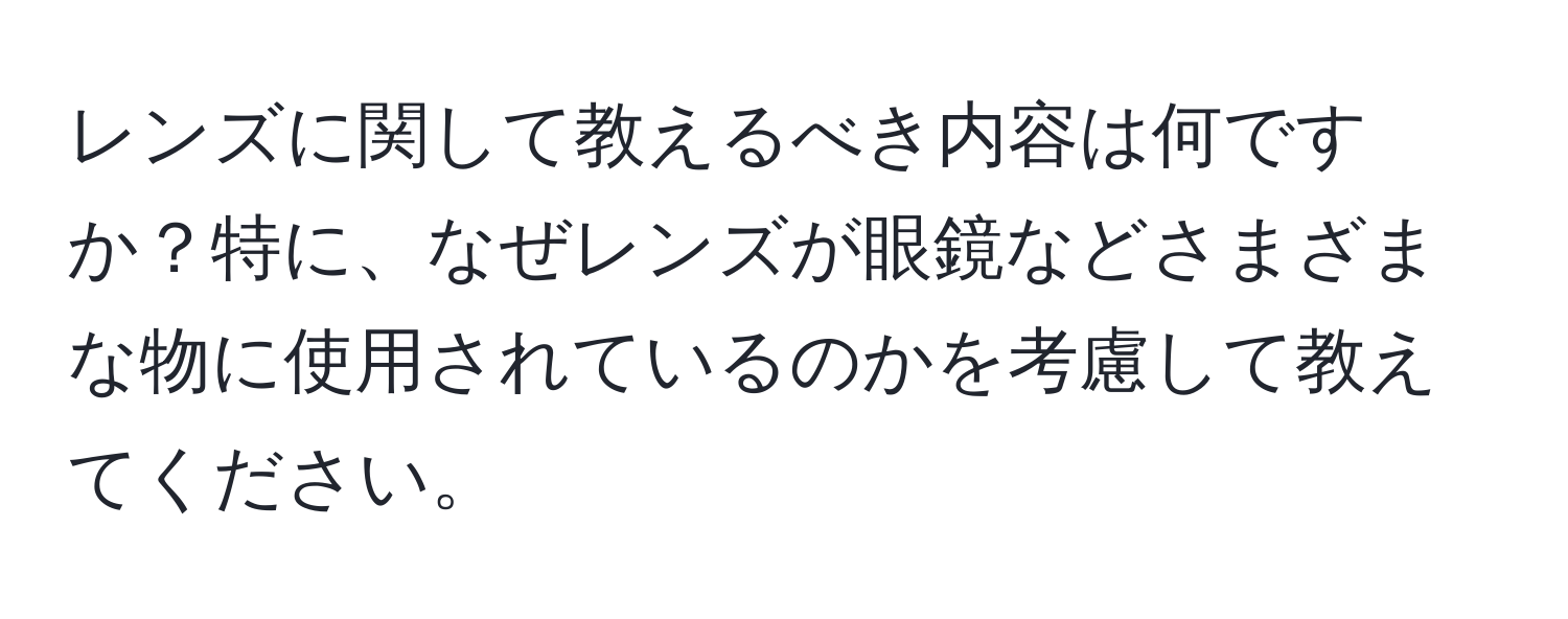 レンズに関して教えるべき内容は何ですか？特に、なぜレンズが眼鏡などさまざまな物に使用されているのかを考慮して教えてください。