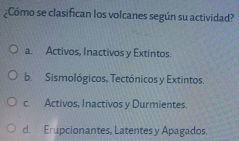 ¿Cómo se clasifican los volcanes según su actividad?
a. Activos, Inactivos y Extintos.
b. Sismológicos, Tectónicos y Extintos.
c. Activos, Inactivos y Durmientes.
d. Erupcionantes, Latentes y Apagados.