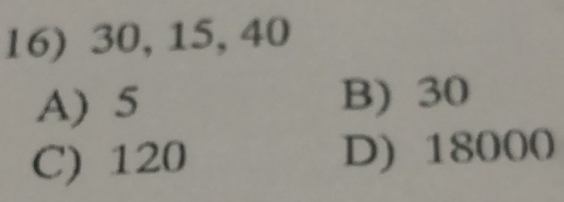 30, 15, 40
A) 5 B) 30
C) 120 D) 18000