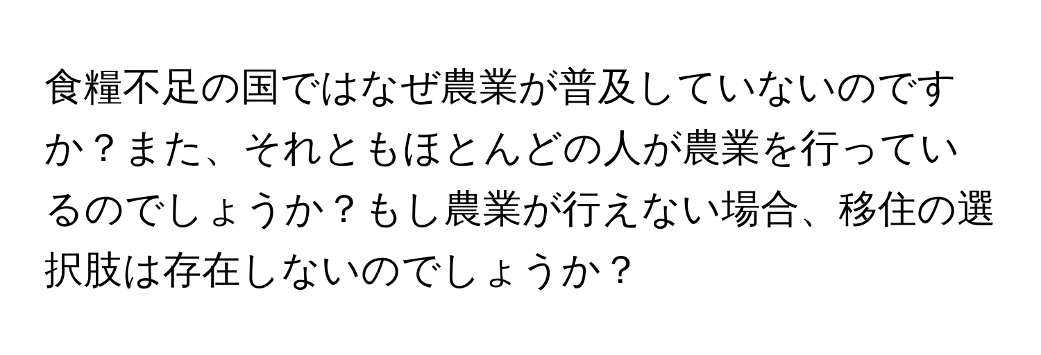 食糧不足の国ではなぜ農業が普及していないのですか？また、それともほとんどの人が農業を行っているのでしょうか？もし農業が行えない場合、移住の選択肢は存在しないのでしょうか？