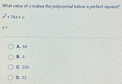 What value of cmakes the polynomial below a perfect square?
x^2+16x+c
c=
A. 64
B. 4
C. 256
D. 32