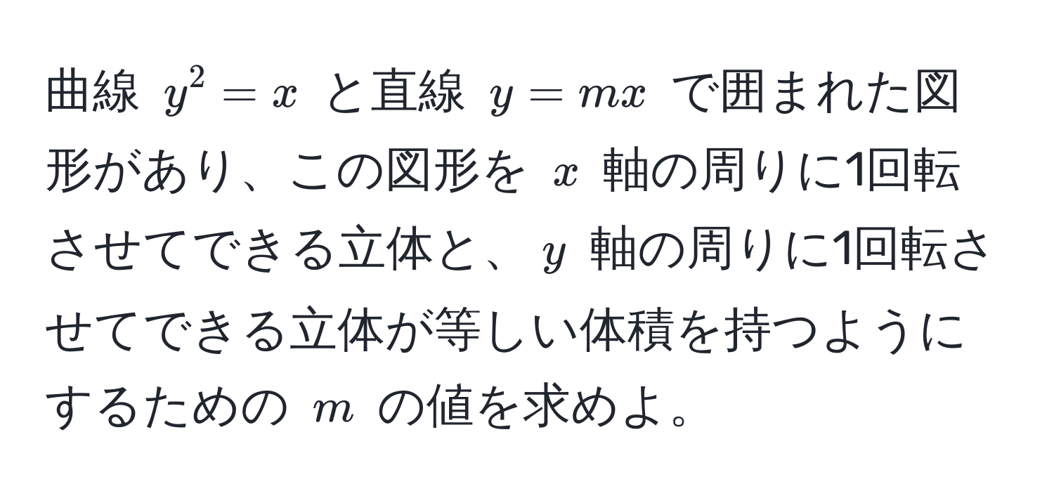 曲線 $y^2 = x$ と直線 $y = mx$ で囲まれた図形があり、この図形を $x$ 軸の周りに1回転させてできる立体と、$y$ 軸の周りに1回転させてできる立体が等しい体積を持つようにするための $m$ の値を求めよ。