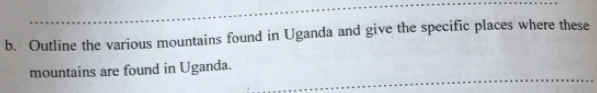 Outline the various mountains found in Uganda and give the specific places where these 
mountains are found in Uganda.