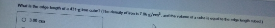 What is the edge length of a 431-g iron cube? (The density of iron is 7.86g/cm^3 , and the volume of a cube is equal to the edge length cubed )
3.80 cm