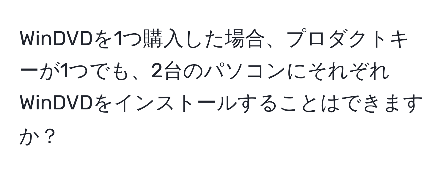 WinDVDを1つ購入した場合、プロダクトキーが1つでも、2台のパソコンにそれぞれWinDVDをインストールすることはできますか？