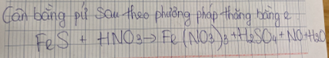 Can bāng pi sau theo phuǒng phop tháng báng e
FeS+HNO3to Fe(NO3)3+H_2SO_4+NO+H_2O