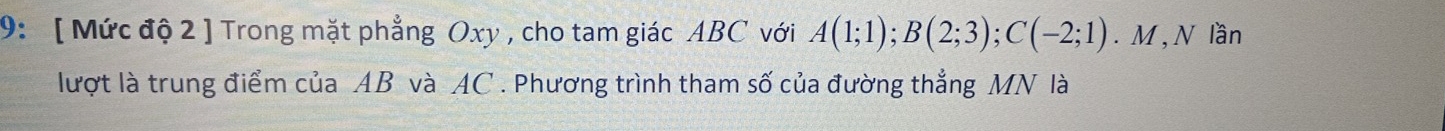 9: [ Mức độ 2 ] Trong mặt phẳng Oxy , cho tam giác ABC với A(1;1); B(2;3); C(-2;1).M , N lần 
lượt là trung điểm của AB và AC. Phương trình tham số của đường thẳng MN là