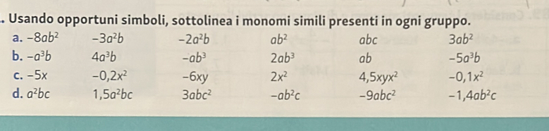 Usando opportuni simboli, sottolinea i monomi simili presenti in ogni gruppo. 
a. -8ab^2 -3a^2b -2a^2b ab^2 al 20 . 3ab^2
b. -a^3b 4a^3b -ab^3 2ab^3 ab -5a^3b
c. -5x -0,2x^2 -6xy 2x^2 4,5xyx^2 -0,1x^2
d. a^2bc 1, 5a^2bc 3abc^2 -ab^2c -9abc^2 -1,4ab^2c