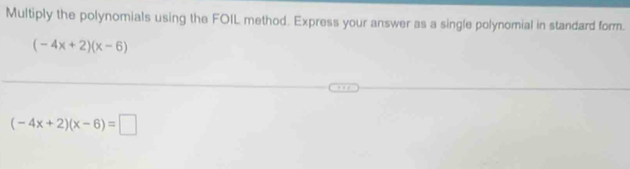 Multiply the polynomials using the FOIL method. Express your answer as a single polynomial in standard form.
(-4x+2)(x-6)
(-4x+2)(x-6)=□