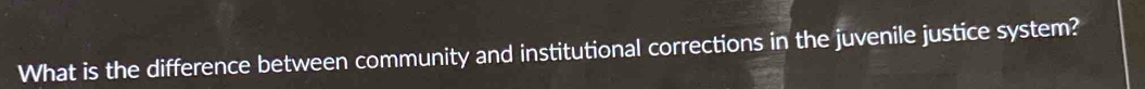 What is the difference between community and institutional corrections in the juvenile justice system?