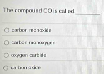 The compound CO is called _.
carbon monoxide
carbon monoxygen
oxygen carbide
carbon oxide