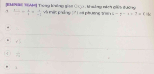 [EMPIRE TEAM] Trong không gian Oxyz, khoảng cách giữa đường
△ :  (x-1)/-1 = y/1 = z/-2  và mặt phầng (P ) có phương trình x-y-z+2=0 là:
A 1.
n sqrt(3),
c  1/sqrt(3) .
D 3.