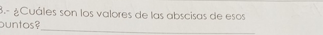 3.- ¿Cuáles son los valores de las abscisas de esos 
ountos?_
