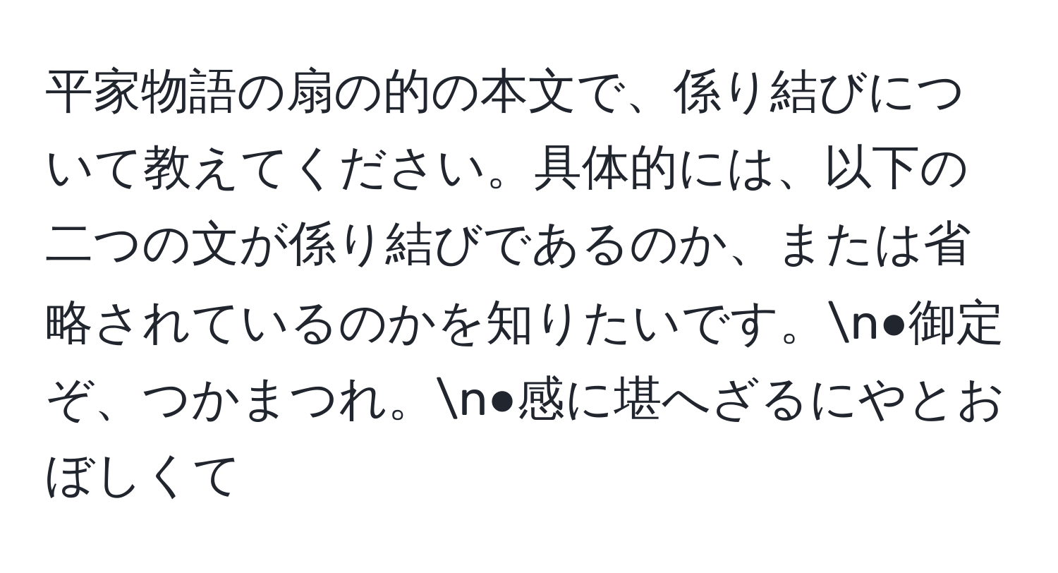 平家物語の扇の的の本文で、係り結びについて教えてください。具体的には、以下の二つの文が係り結びであるのか、または省略されているのかを知りたいです。n●御定ぞ、つかまつれ。n●感に堪へざるにやとおぼしくて