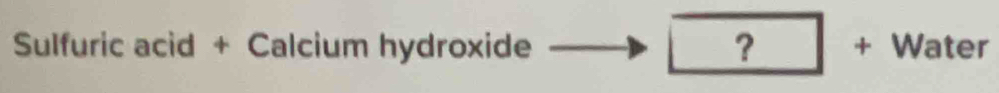 ? □ 
Sulfuric acid + Calcium hydroxide |· Water