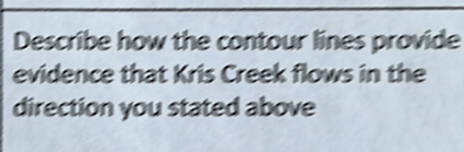 Describe how the contour lines provide 
evidence that Kris Creek flows in the 
direction you stated above