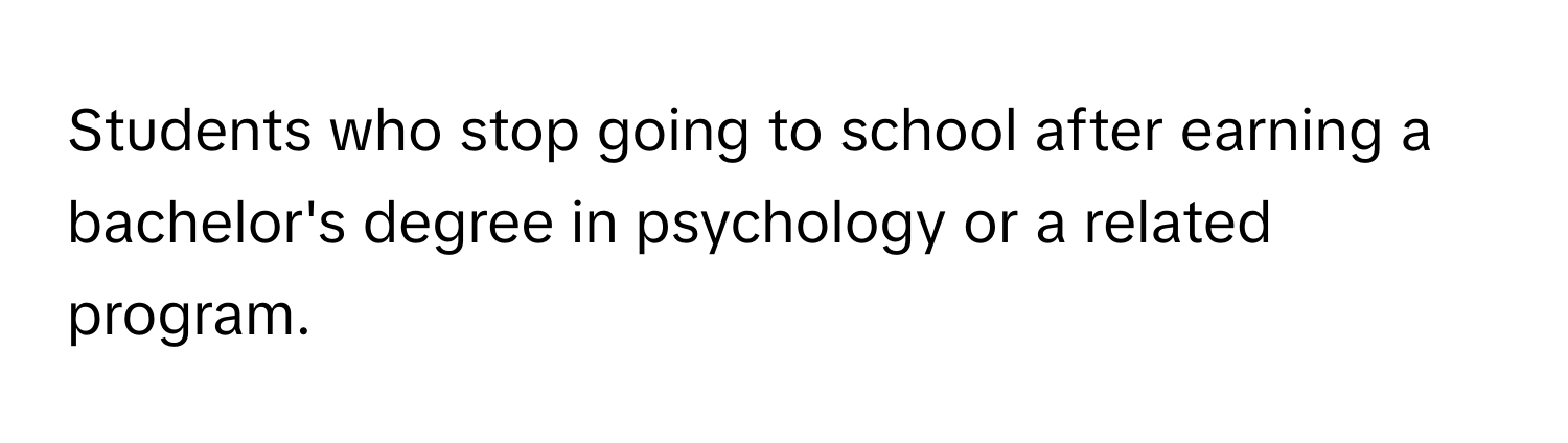 Students who stop going to school after earning a bachelor's degree in psychology or a related program.