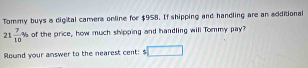 Tommy buys a digital camera online for $958. If shipping and handling are an additional
21 7/10 % of the price, how much shipping and handling will Tommy pay? 
Round your answer to the nearest cent: $ □