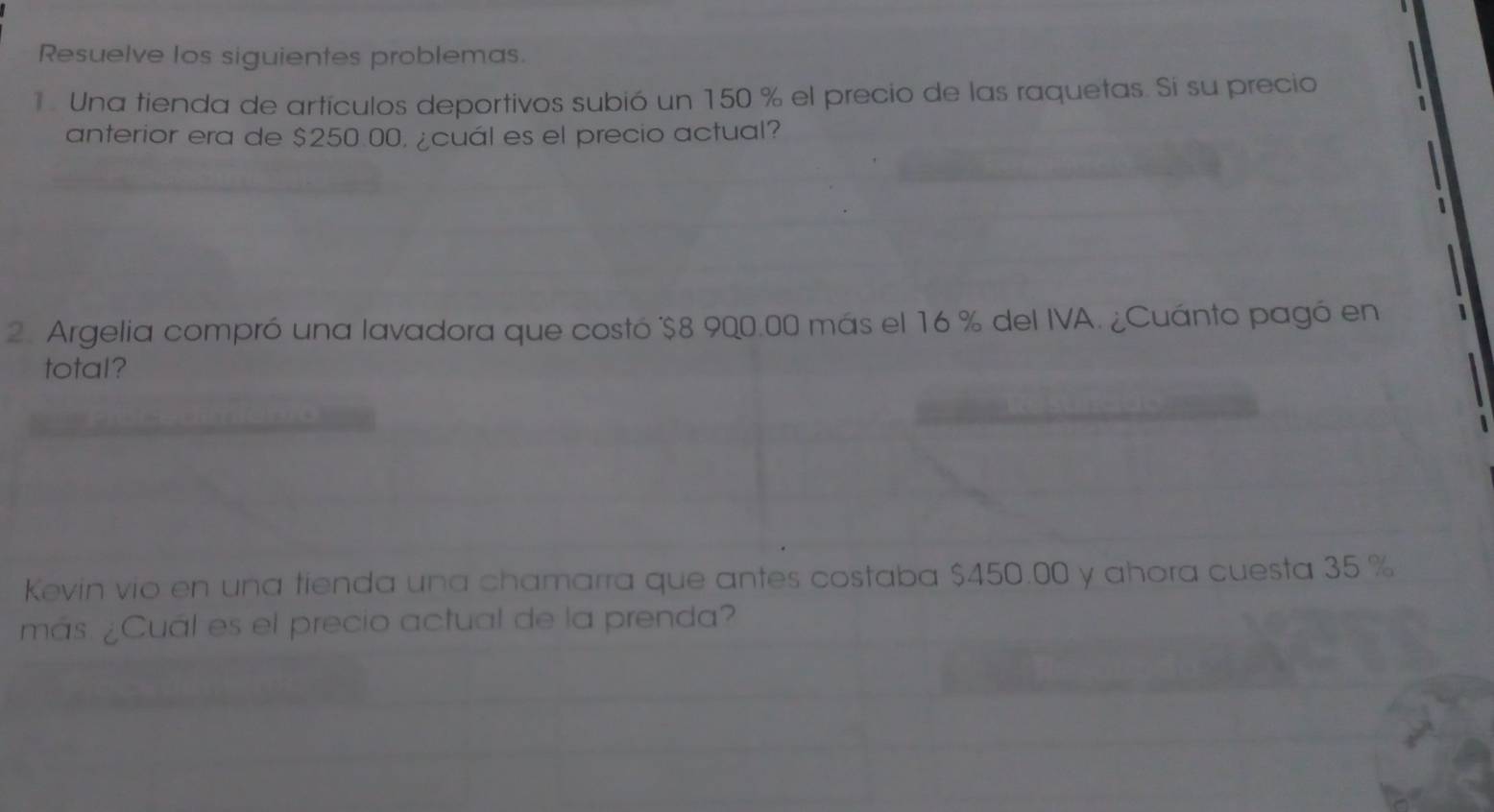 Resuelve los siguientes problemas. 
1. Una tienda de artículos deportivos subió un 150 % el precio de las raquetas. Si su precio 
anterior era de $250.00. ¿cuál es el precio actual? 
2. Argelia compró una lavadora que costó $8 900.00 más el 16 % del IVA. ¿Cuánto pagó en 
total? 
Kevin vio en una tienda una chamarra que antes costaba $450.00 y ahora cuesta 35 %
más. ¿Cuál es el precio actual de la prenda?