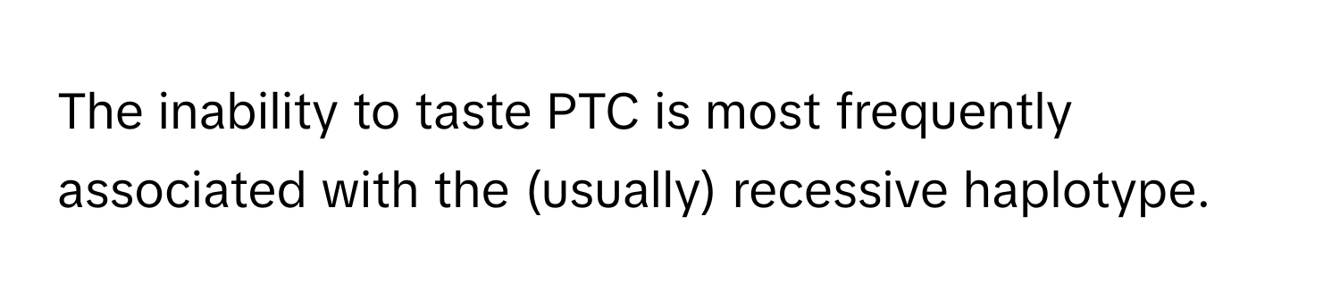 The inability to taste PTC is most frequently associated with the (usually) recessive haplotype.