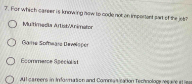 For which career is knowing how to code not an important part of the job?
Multimedia Artist/Animator
Game Software Developer
Ecommerce Specialist
All careers in Information and Communication Technology require at lea