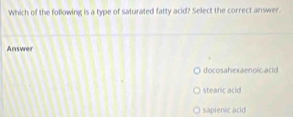 Which of the following is a type of saturated fatty acid? Select the correct answer.
Answer
docosahexaenoic acid
stearic acid
sapienic acid