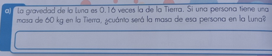 La gravedad de la Luna es 0.16 veces la de la Tierra. Si una persona tiene una 
masa de 60 kg en la Tierra, ¿cuánto será la masa de esa persona en la Luna?