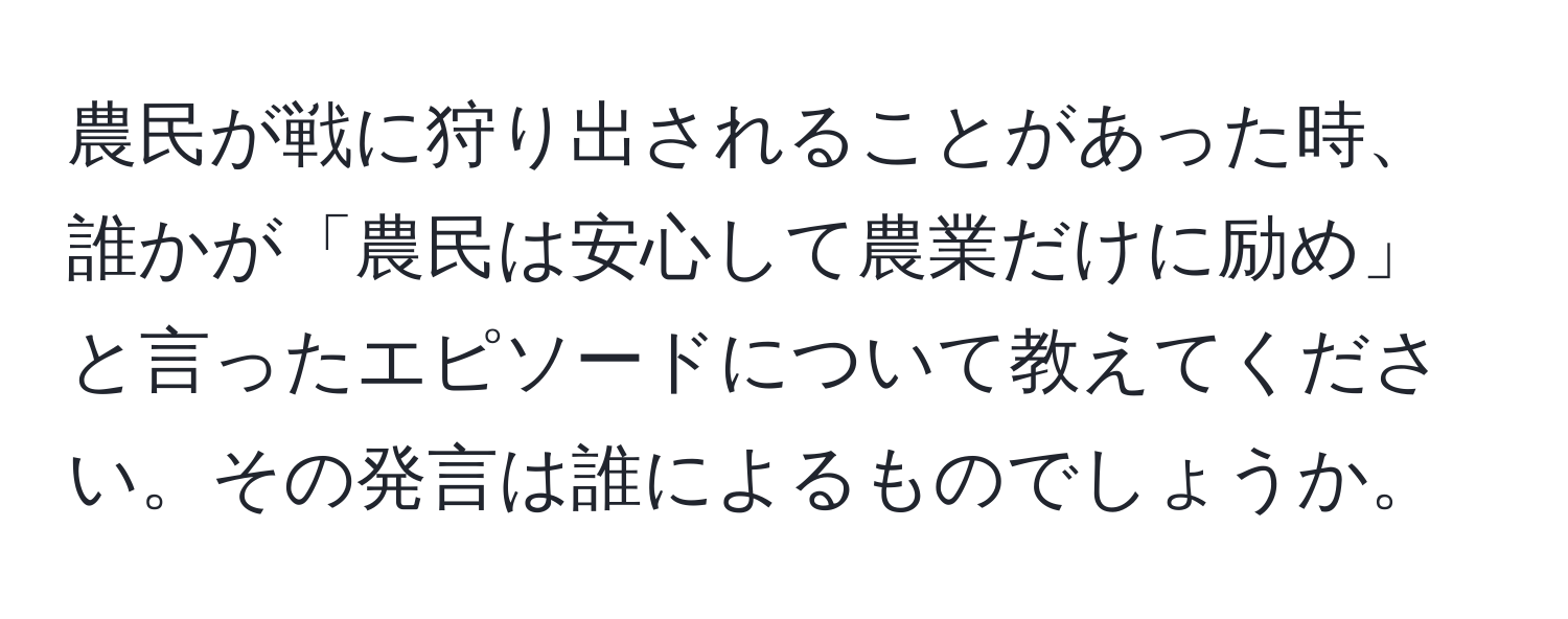 農民が戦に狩り出されることがあった時、誰かが「農民は安心して農業だけに励め」と言ったエピソードについて教えてください。その発言は誰によるものでしょうか。