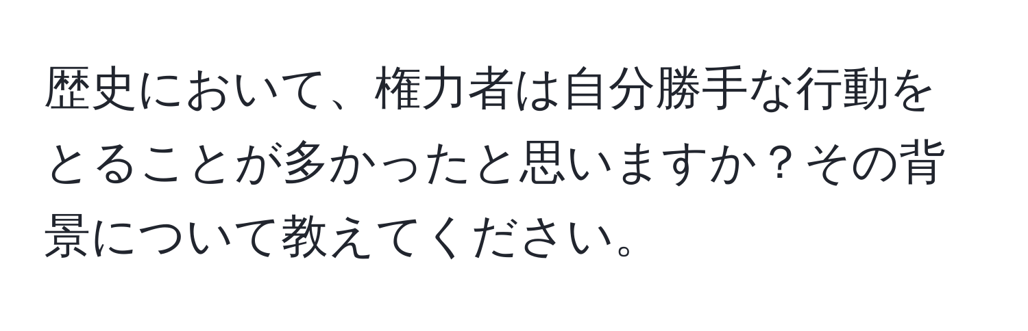 歴史において、権力者は自分勝手な行動をとることが多かったと思いますか？その背景について教えてください。