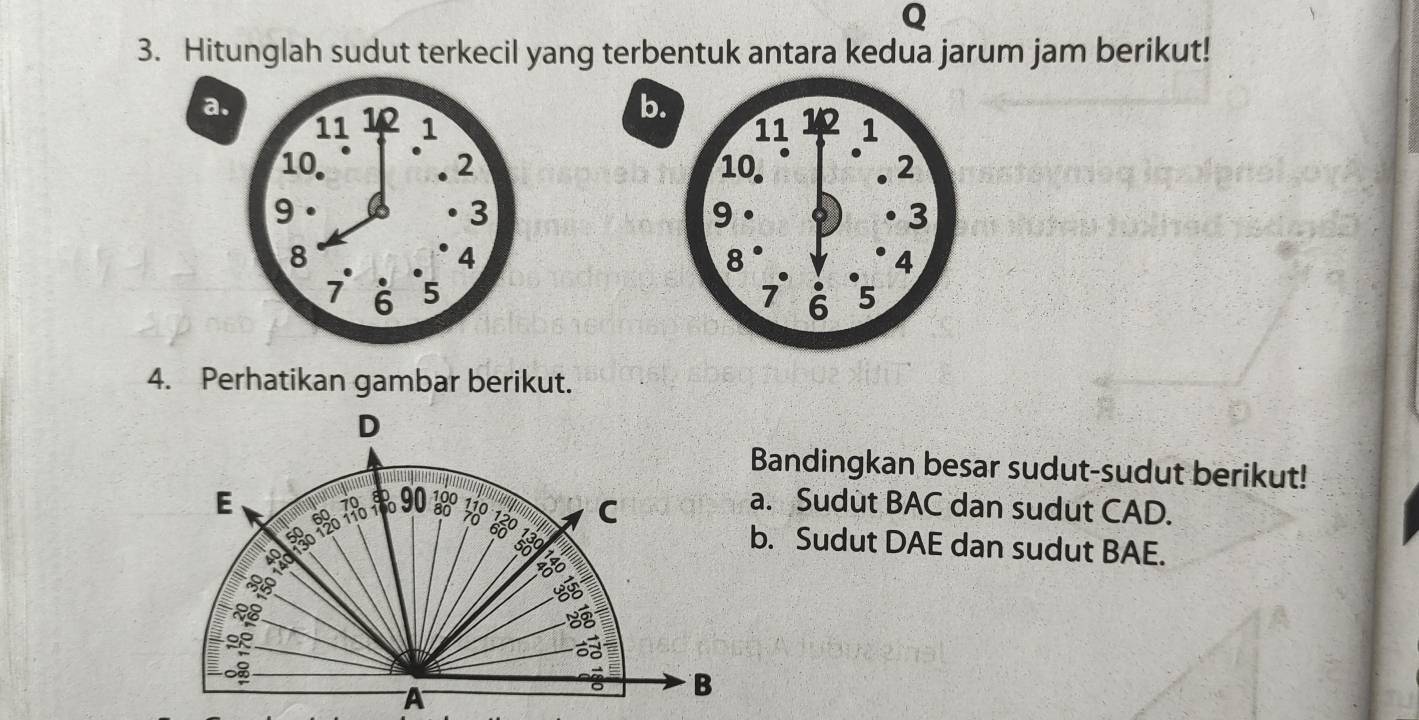 Hitunglah sudut terkecil yang terbentuk antara kedua jarum jam berikut! 
b. 



4. Perhatikan gambar berikut. 
D 
Bandingkan besar sudut-sudut berikut! 
E 60 18 390 3 680 C
80
a. Sudut BAC dan sudut CAD.
380 12
b. Sudut DAE dan sudut BAE.
8
88
A 
B