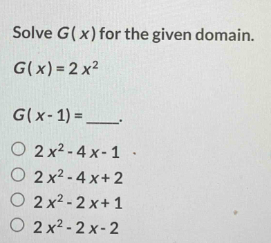 Solve G(x) for the given domain.
G(x)=2x^2
G(x-1)= _ .
2x^2-4x-1
2x^2-4x+2
2x^2-2x+1
2x^2-2x-2