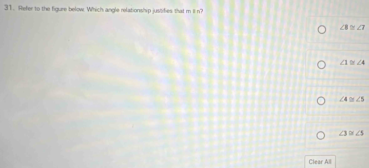 Refer to the figure below. Which angle relationship justifies that mparallel r ?
∠ 8≌ ∠ 7
∠ 1≌ ∠ 4
∠ 4≌ ∠ 5
∠ 3≌ ∠ 5
Clear All