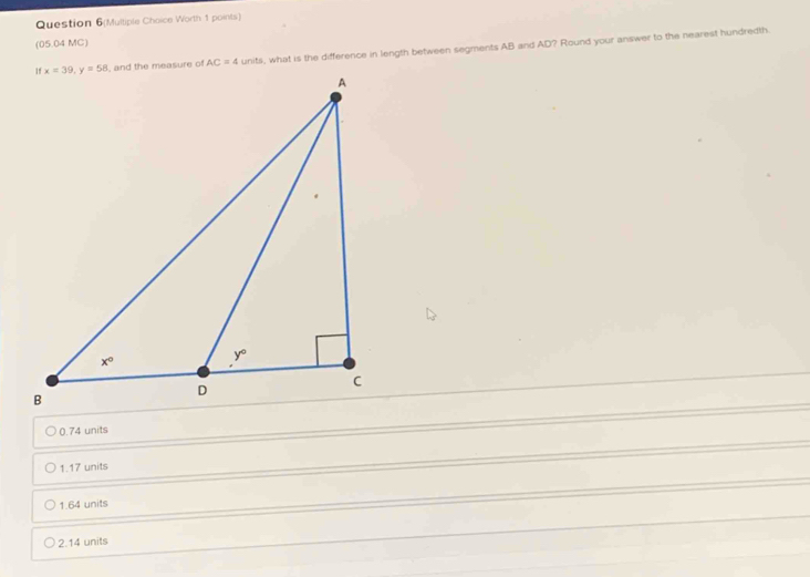 Question 6(Multiple Choice Worth 1 points)
(05.04 MC)
units, what is the difference in length between segments AB and AD? Round your answer to the nearest hundredth.
0.74 units
1.17 units
1.64 units
2.14 units