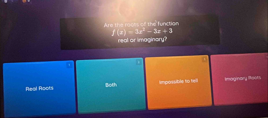 Are the roots of the function
f(x)=3x^2-3x+3
real or imaginary?
2
1
Real Roots Impossible to tell Imaginary Roots
Both