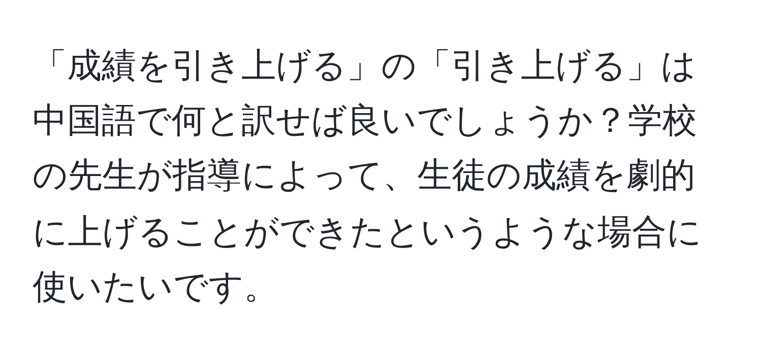 「成績を引き上げる」の「引き上げる」は中国語で何と訳せば良いでしょうか？学校の先生が指導によって、生徒の成績を劇的に上げることができたというような場合に使いたいです。