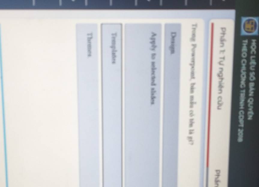 HọC LiệU Số BảN QUyền
THEO CHƯƠNG TRINH GDPT 2018
Phần 1: Tự nghiên cứu Phần
Trong Powerpoint, bản mẫu có tên là gi?
Deigem
Apply to seliected alisdes
Templates
Themes