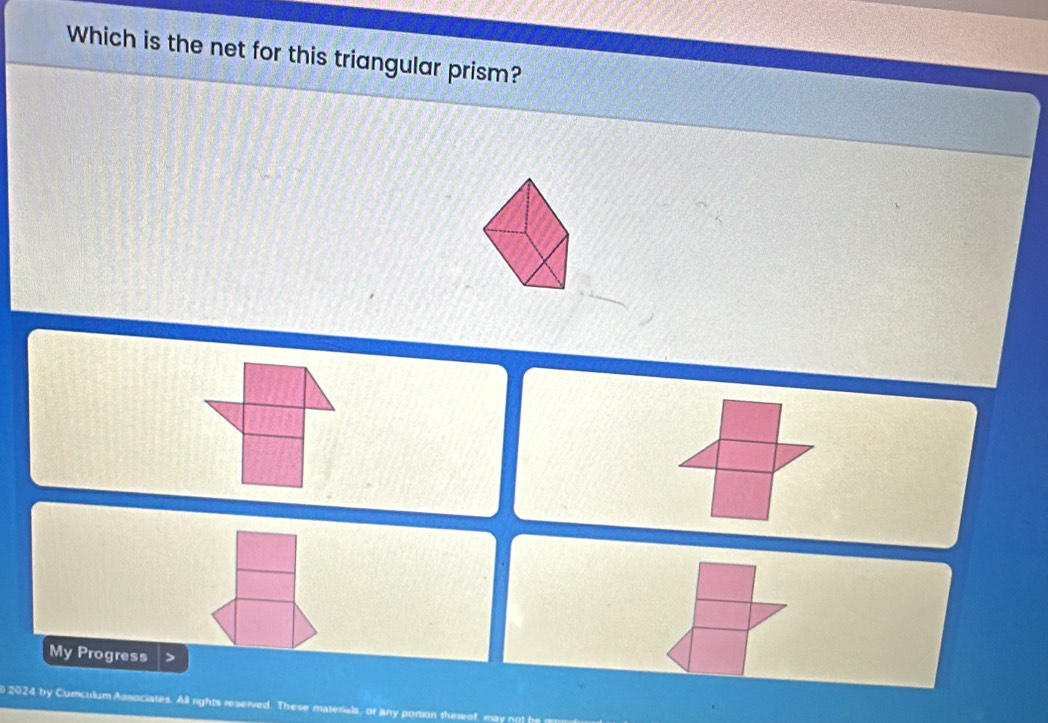 Which is the net for this triangular prism? 
My Progress 
2024 by Cumculum Associates. All rights reserved. These materials, or any portion the