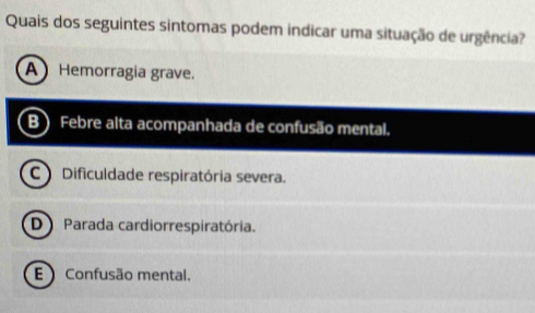 Quais dos seguintes sintomas podem indicar uma situação de urgência?
A Hemorragia grave.
B) Febre alta acompanhada de confusão mental.
C Dificuldade respiratória severa.
D Parada cardiorrespiratória.
E Confusão mental.