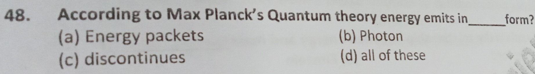 According to Max Planck’s Quantum theory energy emits in_ form?
(a) Energy packets (b) Photon
(c) discontinues
(d) all of these