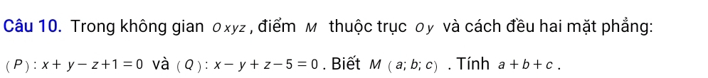 Trong không gian oxyz , điểm м thuộc trục οy và cách đều hai mặt phẳng: 
(P): x+y-z+1=0 và (Q) : x-y+z-5=0. Biết M(a;b;c). Tính a+b+c.